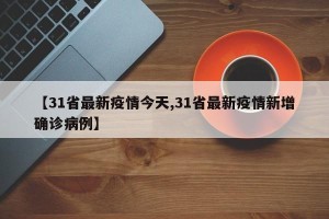 【31省最新疫情今天,31省最新疫情新增确诊病例】