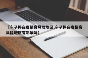 【车子停在疫情高风险地区,车子停在疫情高风险地区有影响吗】