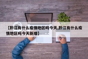 【黔江有什么疫情地区吗今天,黔江有什么疫情地区吗今天新增】