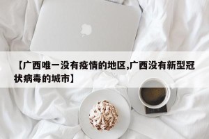 【广西唯一没有疫情的地区,广西没有新型冠状病毒的城市】