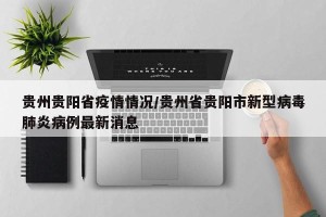 贵州贵阳省疫情情况/贵州省贵阳市新型病毒肺炎病例最新消息