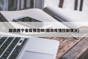 越南西宁省疫情怎样(越南疫情控制情况)