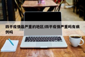 四平疫情最严重的地区/四平疫情严重吗有病例吗
