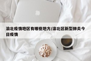渝北疫情地区有哪些地方/渝北区新型肺炎今日疫情
