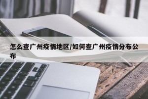 怎么查广州疫情地区/如何查广州疫情分布公布