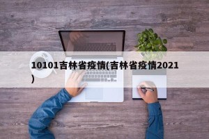 10101吉林省疫情(吉林省疫情2021)