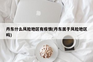 丹东什么风险地区有疫情(丹东属于风险地区吗)