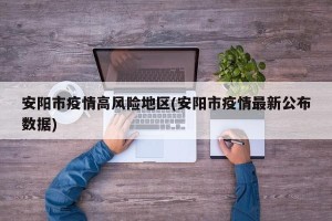 安阳市疫情高风险地区(安阳市疫情最新公布数据)