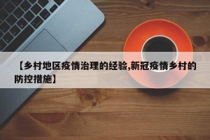 【乡村地区疫情治理的经验,新冠疫情乡村的防控措施】