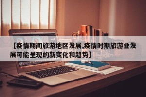 【疫情期间旅游地区发展,疫情时期旅游业发展可能呈现的新变化和趋势】