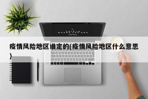 疫情风险地区谁定的(疫情风险地区什么意思)
