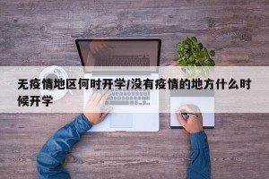 无疫情地区何时开学/没有疫情的地方什么时候开学