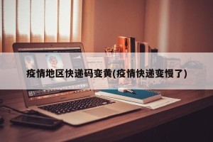 疫情地区快递码变黄(疫情快递变慢了)