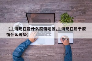 【上海现在是什么疫情地区,上海现在属于疫情什么等级】