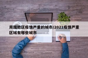 周围地区疫情严重的城市/2021疫情严重区域有哪些城市