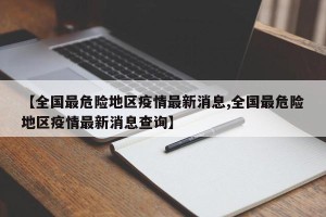 【全国最危险地区疫情最新消息,全国最危险地区疫情最新消息查询】