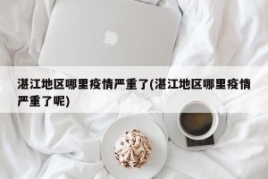 湛江地区哪里疫情严重了(湛江地区哪里疫情严重了呢)