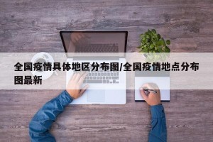 全国疫情具体地区分布图/全国疫情地点分布图最新