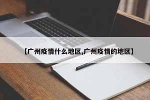 【广州疫情什么地区,广州疫情的地区】