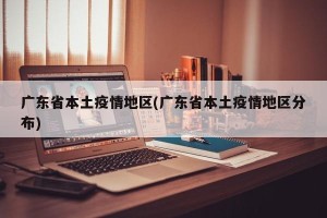 广东省本土疫情地区(广东省本土疫情地区分布)