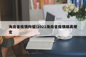 海南省疫情拘留/2021海南省疫情隔离规定