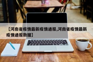 【河南省疫情最新疫情通报,河南省疫情最新疫情通报数据】