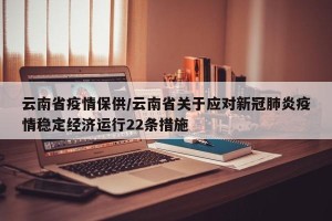 云南省疫情保供/云南省关于应对新冠肺炎疫情稳定经济运行22条措施