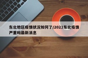 东北地区疫情状况如何了/2021东北疫情严重吗最新消息