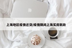 上海地区疫情还贷/疫情期间上海买房新政