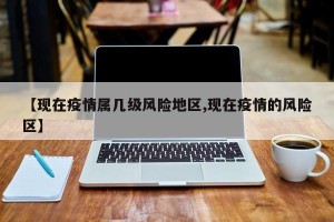 【现在疫情属几级风险地区,现在疫情的风险区】