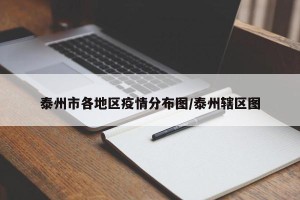 泰州市各地区疫情分布图/泰州辖区图