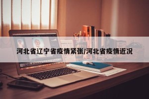 河北省辽宁省疫情紧张/河北省疫情近况