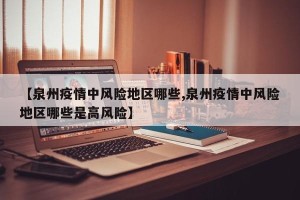 【泉州疫情中风险地区哪些,泉州疫情中风险地区哪些是高风险】