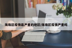 海珠区疫情最严重的地区/海珠区疫情严重吗