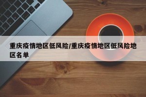 重庆疫情地区低风险/重庆疫情地区低风险地区名单