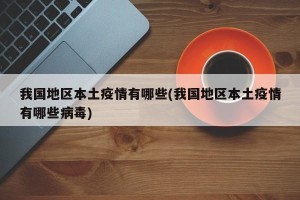 我国地区本土疫情有哪些(我国地区本土疫情有哪些病毒)