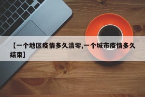 【一个地区疫情多久清零,一个城市疫情多久结束】