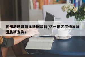杭州地区疫情风险图最新(杭州地区疫情风险图最新查询)