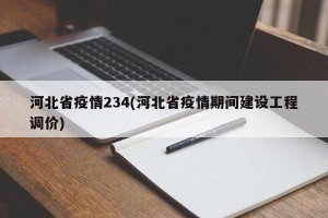 河北省疫情234(河北省疫情期间建设工程调价)