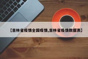 【吉林省疫情全国疫情,吉林省疫情数据表】