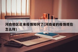 河南地区近来疫情如何了(河南省的疫情现在怎么样)