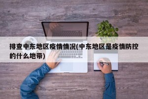 排查中东地区疫情情况(中东地区是疫情防控的什么地带)