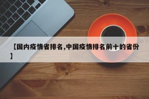 【国内疫情省排名,中国疫情排名前十的省份】