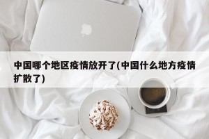 中国哪个地区疫情放开了(中国什么地方疫情扩散了)