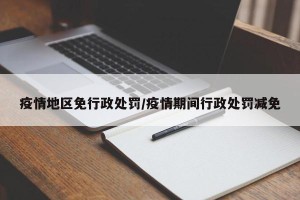 疫情地区免行政处罚/疫情期间行政处罚减免