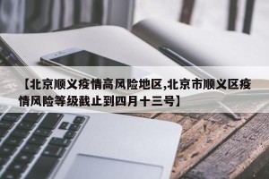 【北京顺义疫情高风险地区,北京市顺义区疫情风险等级截止到四月十三号】