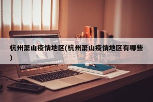 杭州萧山疫情地区(杭州萧山疫情地区有哪些)