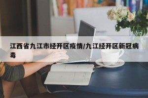 江西省九江市经开区疫情/九江经开区新冠病毒