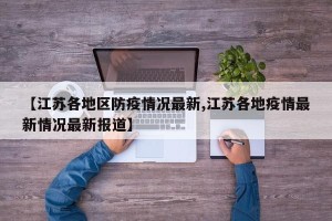 【江苏各地区防疫情况最新,江苏各地疫情最新情况最新报道】