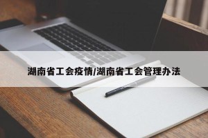 湖南省工会疫情/湖南省工会管理办法